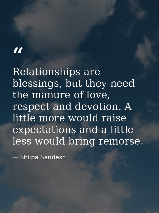 Relationships are blessings, but they need the manure of love, respect and devotion. A little more would raise expectati — Shilpa Sandesh