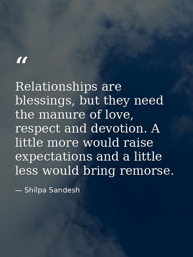 Relationships are blessings, but they need the manure of love, respect and devotion. A little more would raise expectati — Shilpa Sandesh