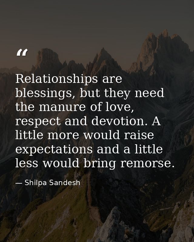 Relationships are blessings, but they need the manure of love, respect and devotion. A little more would raise expectati — Shilpa Sandesh