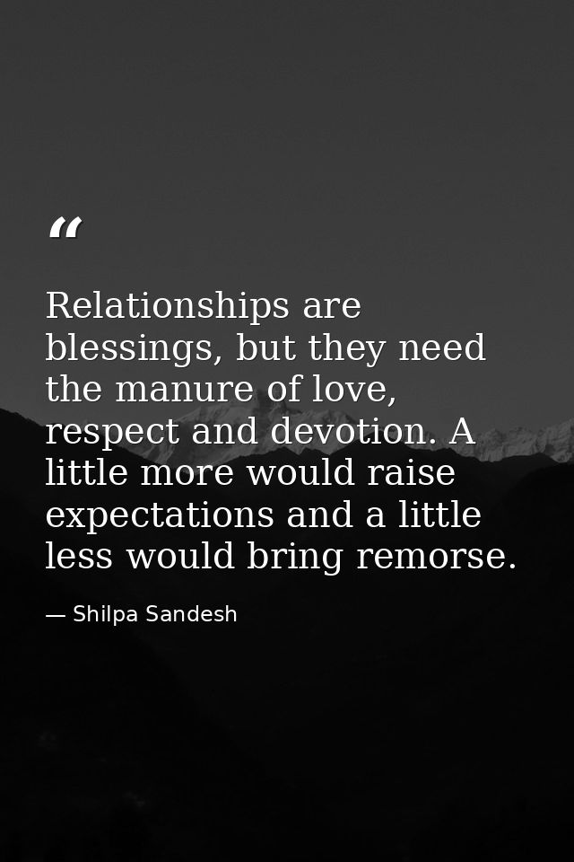 Relationships are blessings, but they need the manure of love, respect and devotion. A little more would raise expectati — Shilpa Sandesh