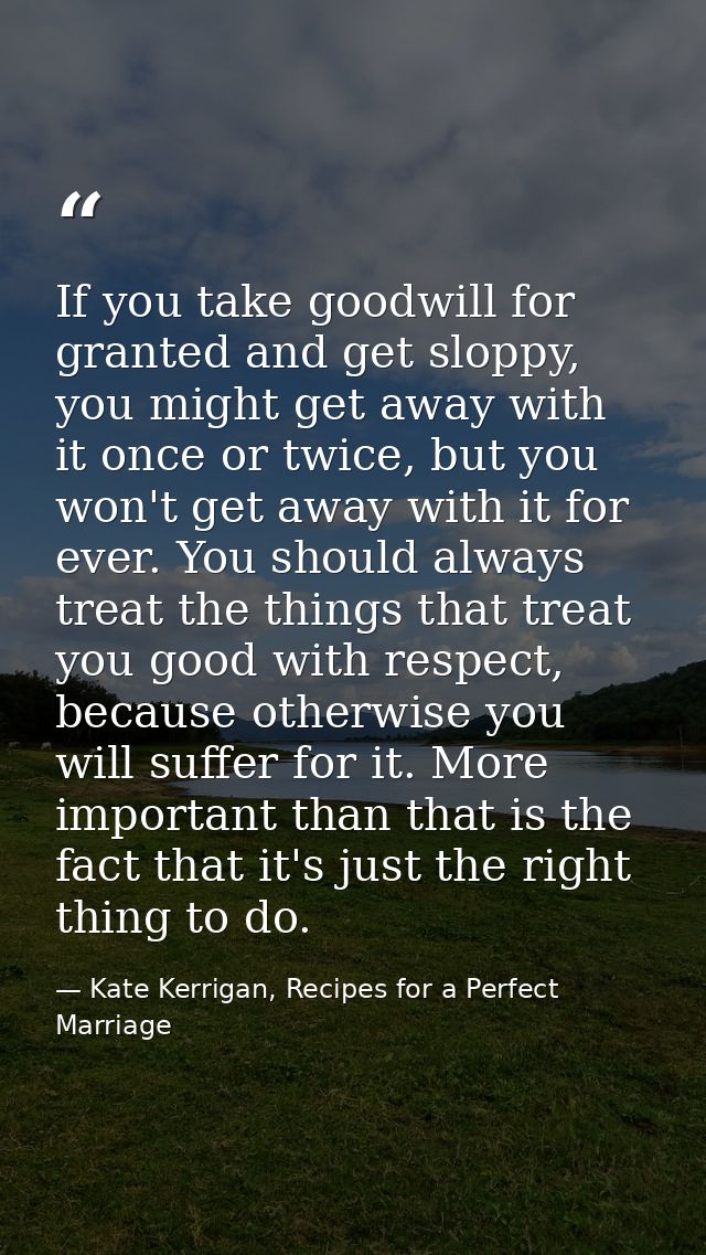If you take goodwill for granted and get sloppy, you might get away with it once or twice, but you won't get away with i — Kate Kerrigan, Recipes for a Perfect Marriage