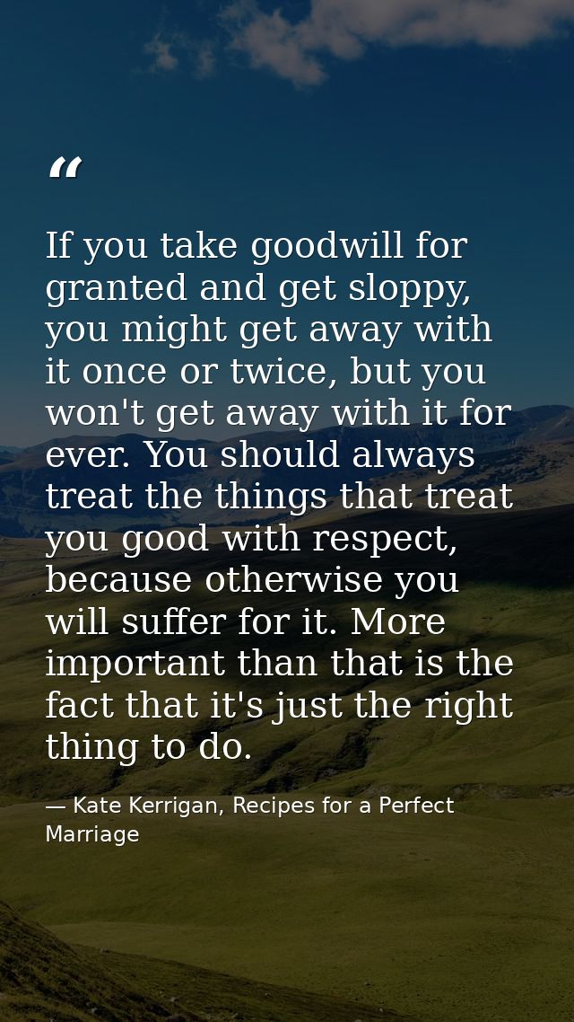 If you take goodwill for granted and get sloppy, you might get away with it once or twice, but you won't get away with i — Kate Kerrigan, Recipes for a Perfect Marriage