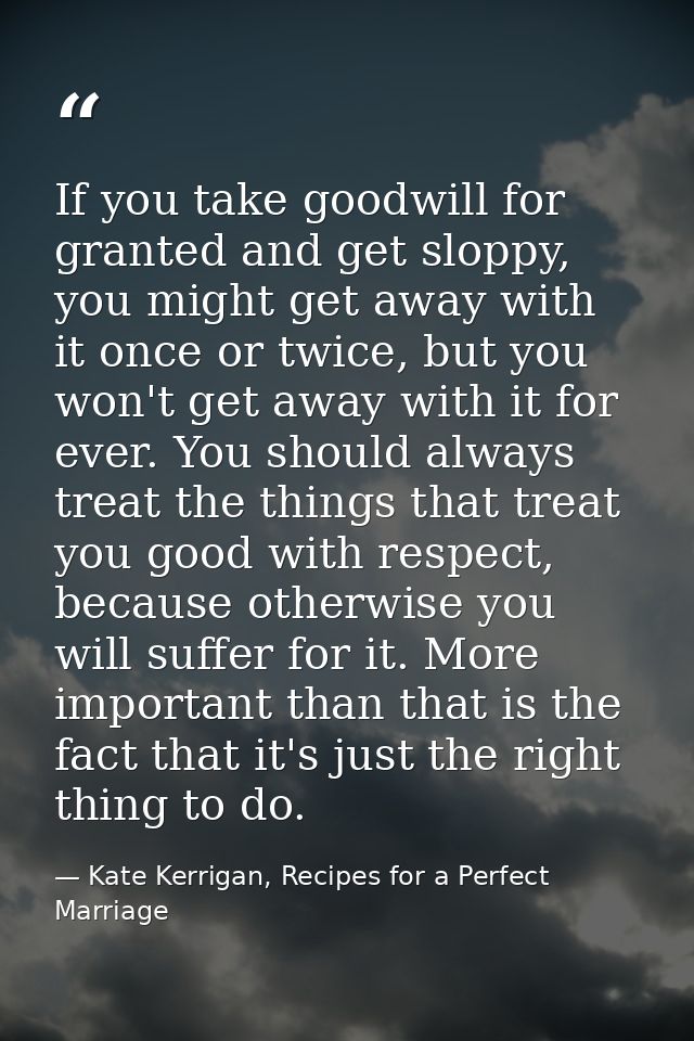 If you take goodwill for granted and get sloppy, you might get away with it once or twice, but you won't get away with i — Kate Kerrigan, Recipes for a Perfect Marriage