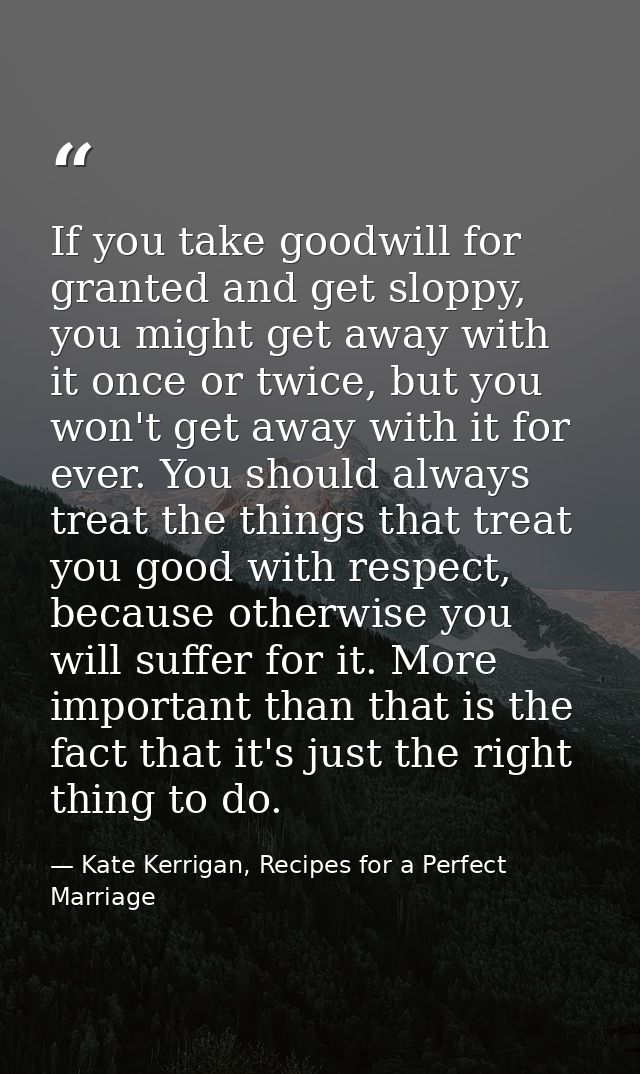 If you take goodwill for granted and get sloppy, you might get away with it once or twice, but you won't get away with i — Kate Kerrigan, Recipes for a Perfect Marriage