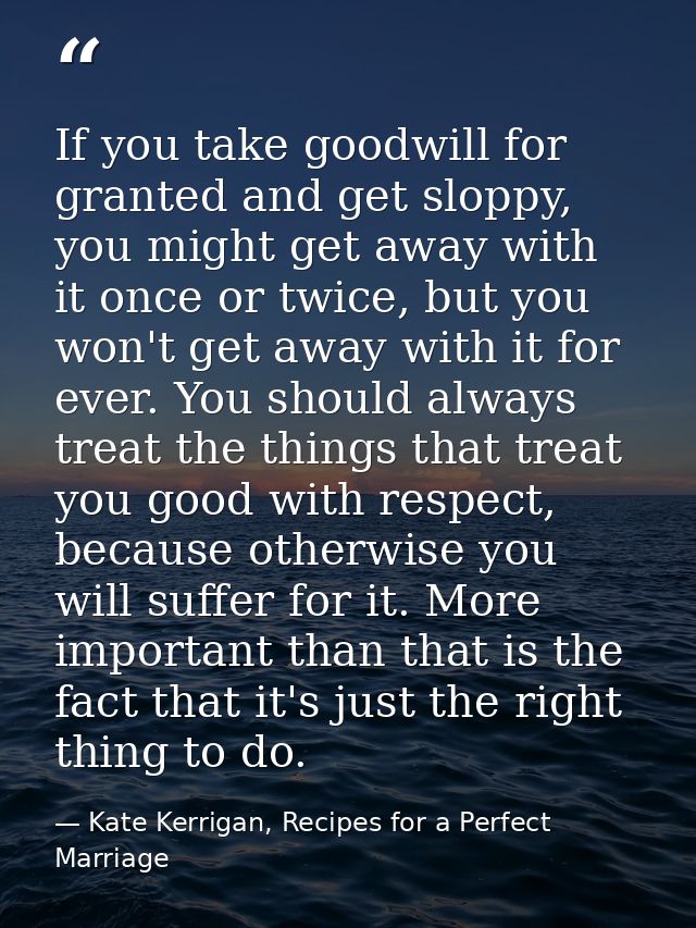 If you take goodwill for granted and get sloppy, you might get away with it once or twice, but you won't get away with i — Kate Kerrigan, Recipes for a Perfect Marriage