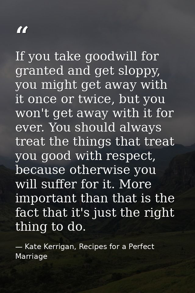 If you take goodwill for granted and get sloppy, you might get away with it once or twice, but you won't get away with i — Kate Kerrigan, Recipes for a Perfect Marriage