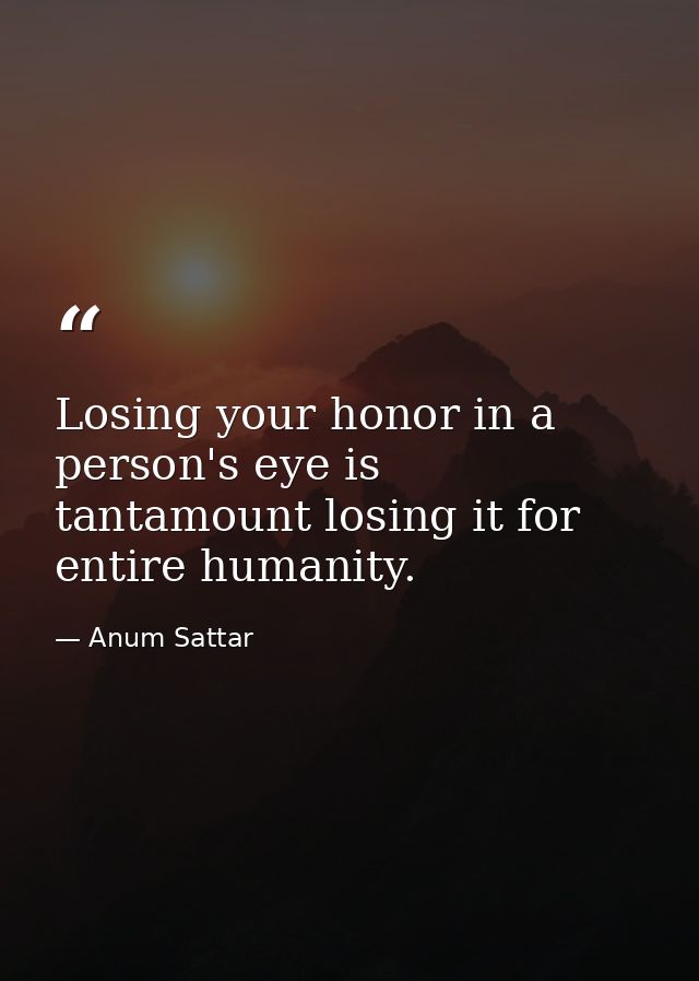 Losing your honor in a person's eye is tantamount losing it for entire humanity. — Anum Sattar