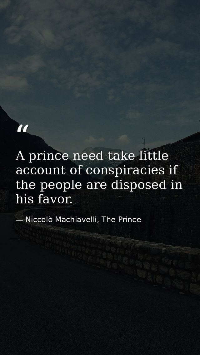 A prince need take little account of conspiracies if the people are disposed in his favor. — Niccolò Machiavelli, The Prince