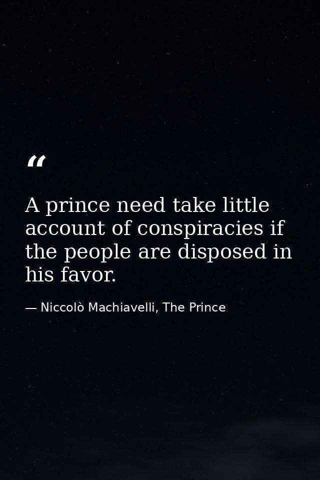 A prince need take little account of conspiracies if the people are disposed in his favor. — Niccolò Machiavelli, The Prince