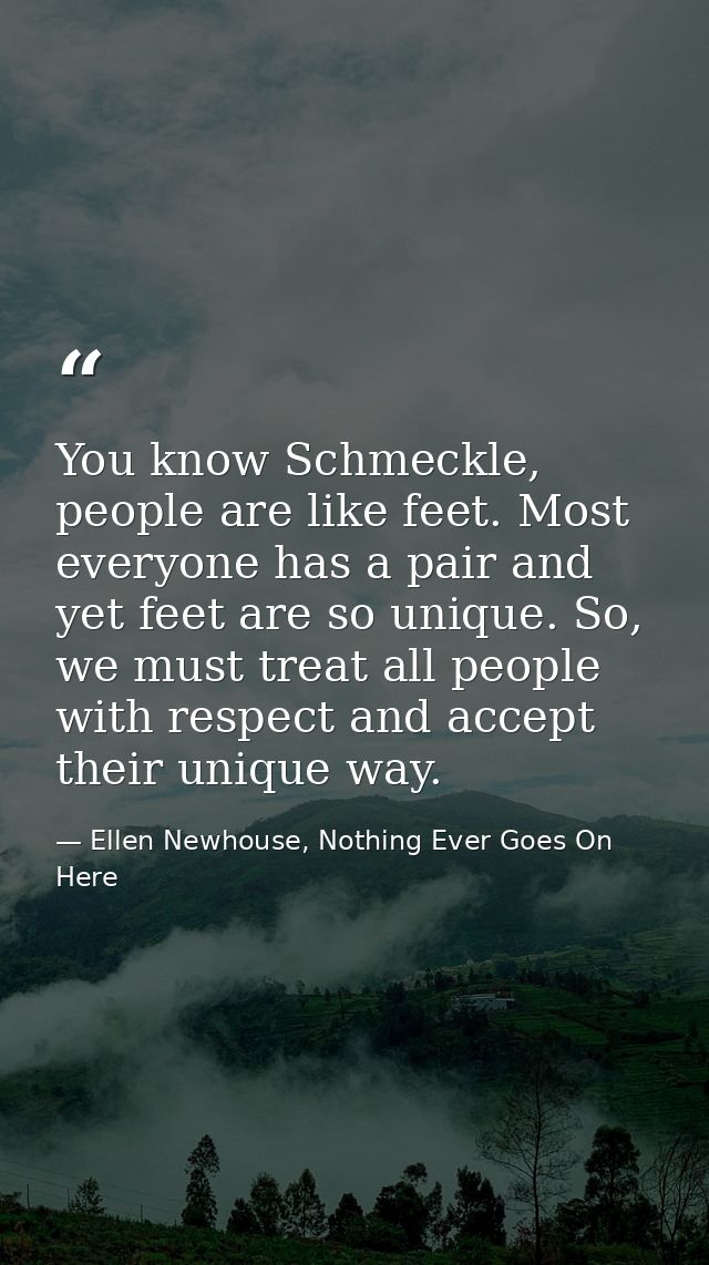 You know Schmeckle, people are like feet. Most everyone has a pair and yet feet are so unique. So, we must treat all peo — Ellen Newhouse, Nothing Ever Goes On Here