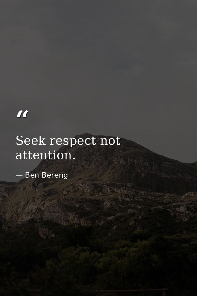 Seek respect not attention. — Ben Bereng