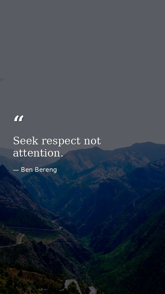 Seek respect not attention. — Ben Bereng