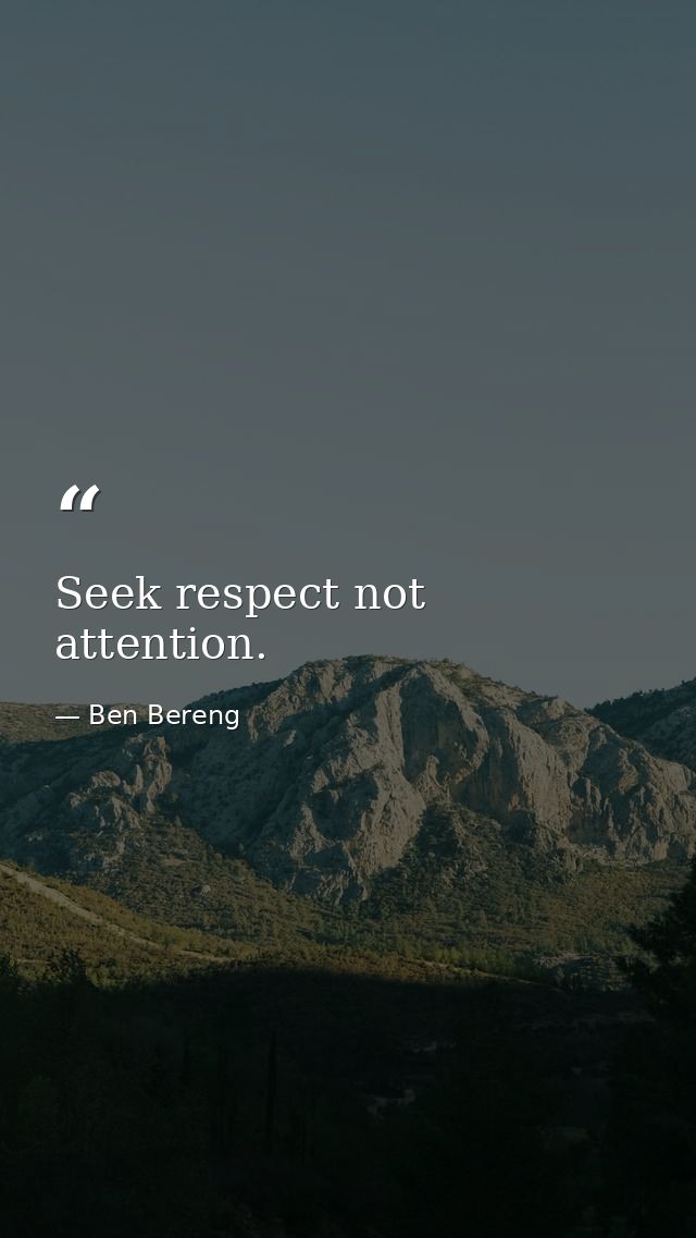 Seek respect not attention. — Ben Bereng