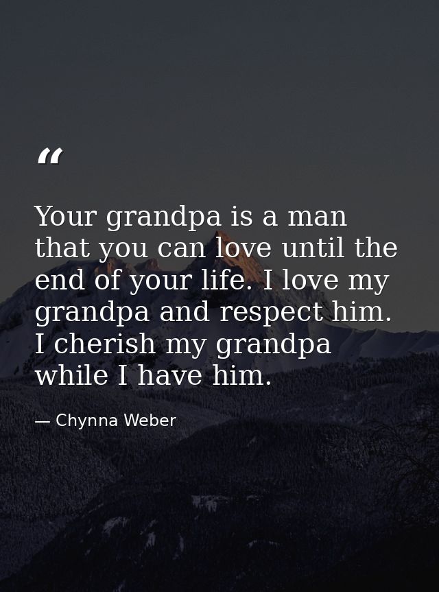 Your grandpa is a man that you can love until the end of your life. I love my grandpa and respect him. I cherish my gran — Chynna Weber