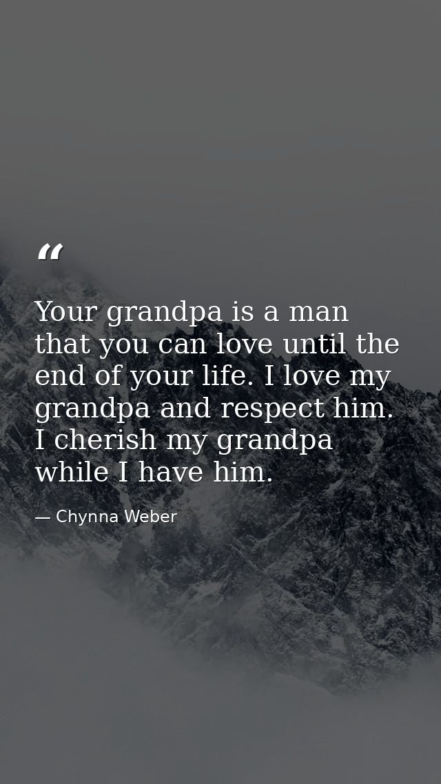 Your grandpa is a man that you can love until the end of your life. I love my grandpa and respect him. I cherish my gran — Chynna Weber