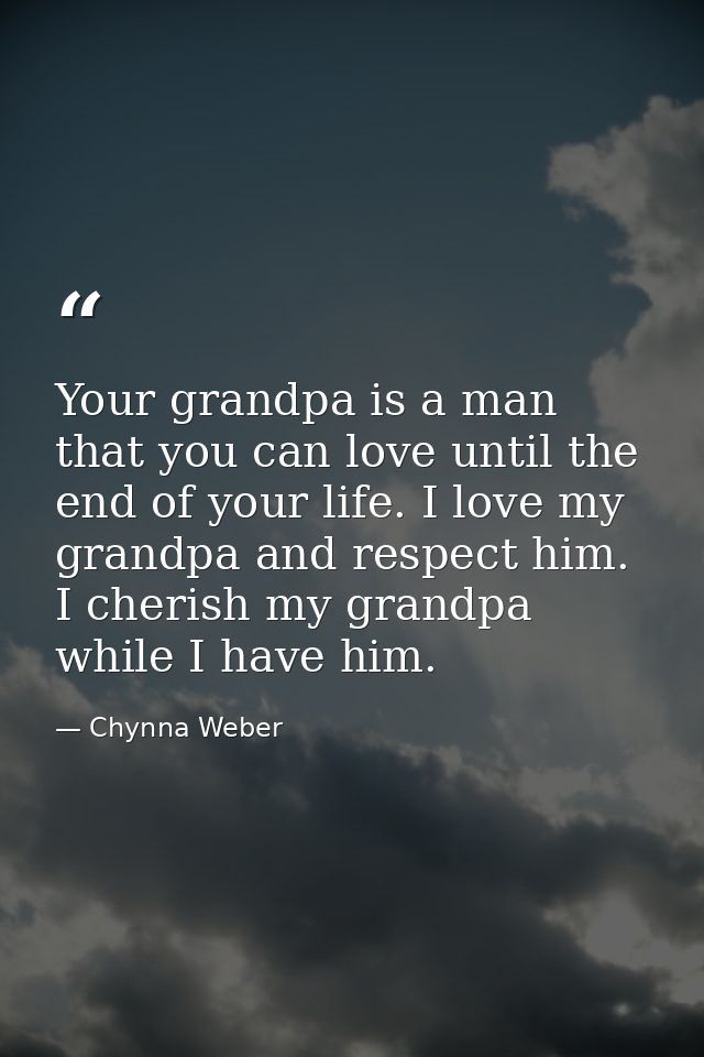 Your grandpa is a man that you can love until the end of your life. I love my grandpa and respect him. I cherish my gran — Chynna Weber