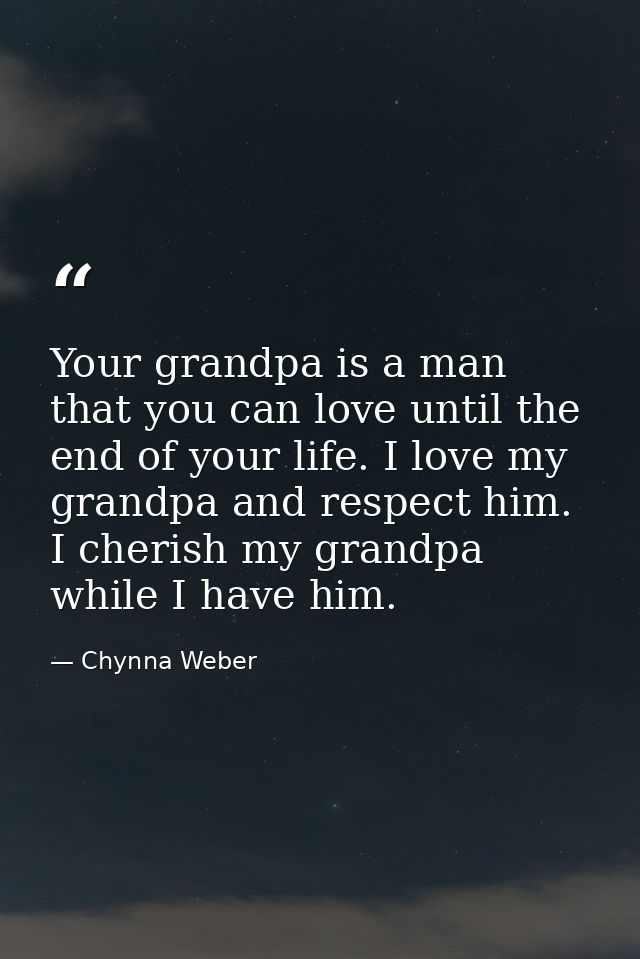 Your grandpa is a man that you can love until the end of your life. I love my grandpa and respect him. I cherish my gran — Chynna Weber