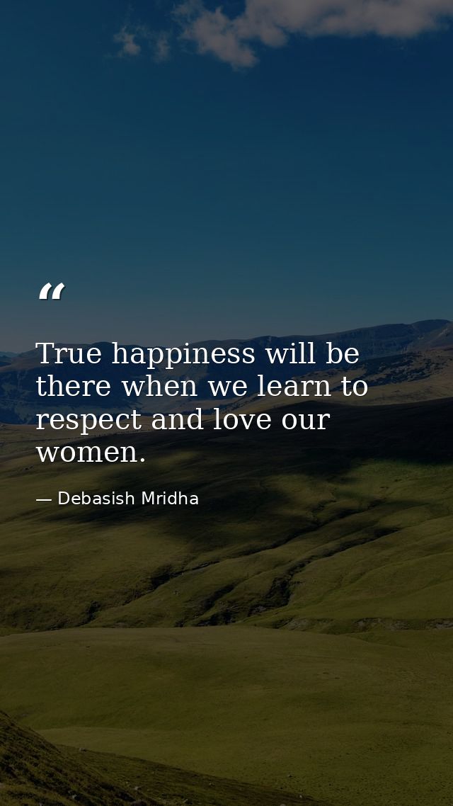 True happiness will be there when we learn to respect and love our women. — Debasish Mridha