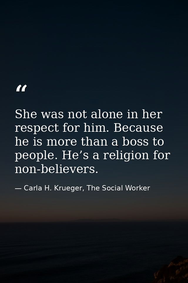 She was not alone in her respect for him. Because he is more than a boss to people. He’s a religion for non-believers. — Carla H. Krueger, The Social Worker
