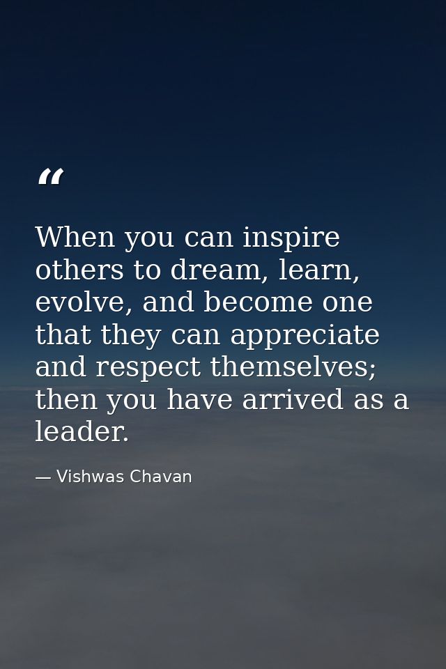 When you can inspire others to dream, learn, evolve, and become one that they can appreciate and respect themselves; the — Vishwas Chavan