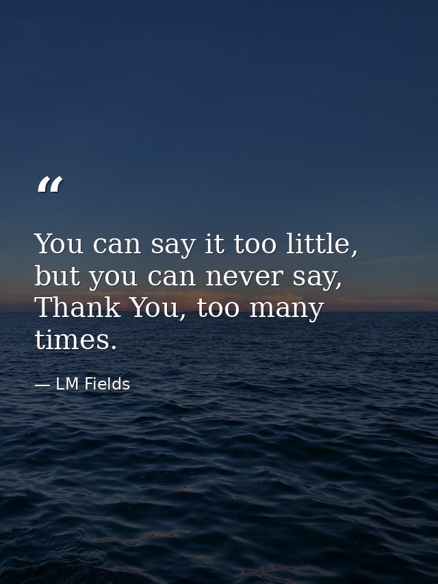You can say it too little, but you can never say, Thank You, too many times. — LM Fields