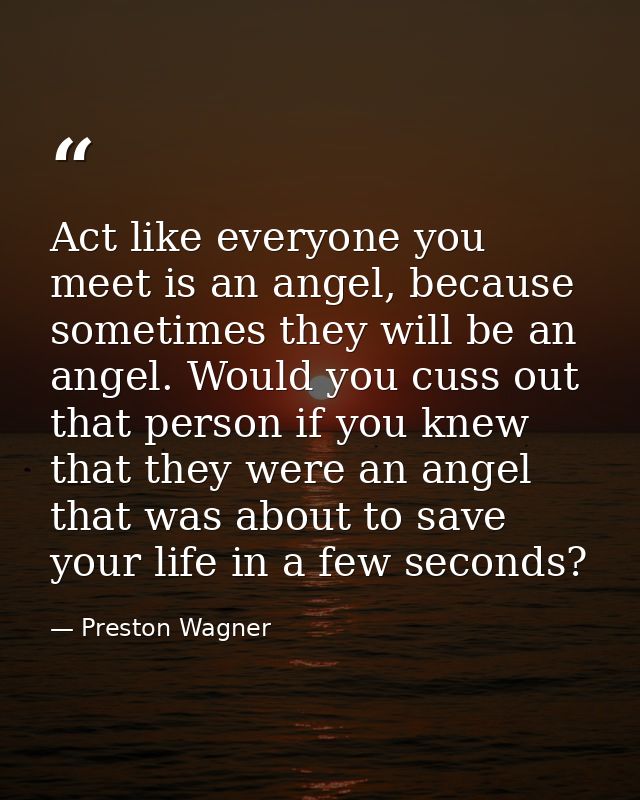 Act like everyone you meet is an angel, because sometimes they will be an angel. Would you cuss out that person if you k — Preston Wagner