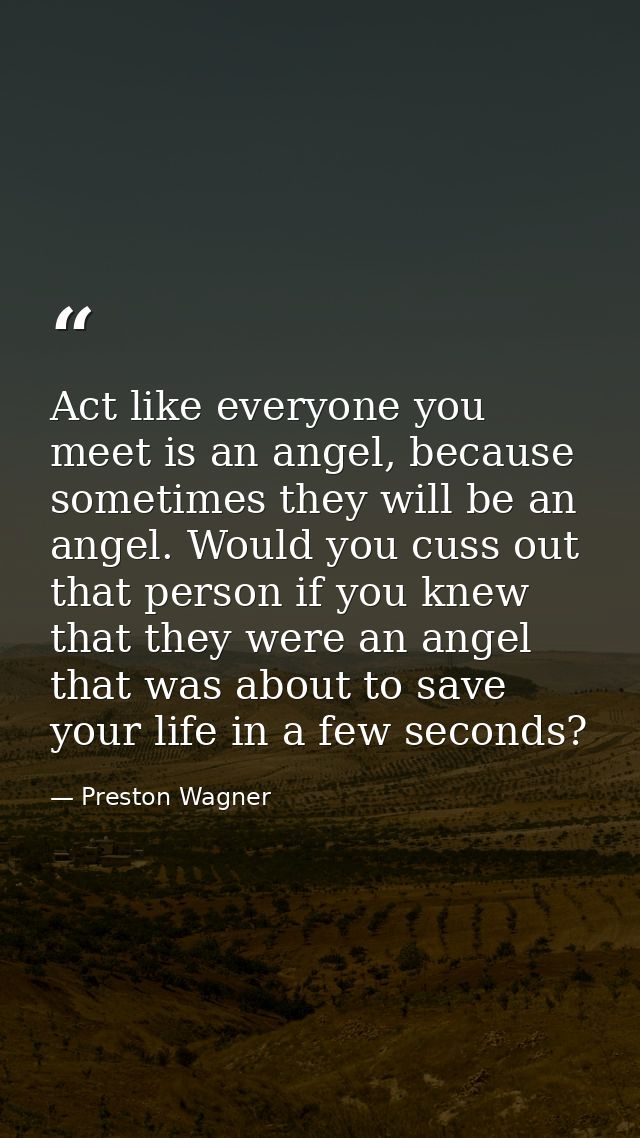 Act like everyone you meet is an angel, because sometimes they will be an angel. Would you cuss out that person if you k — Preston Wagner