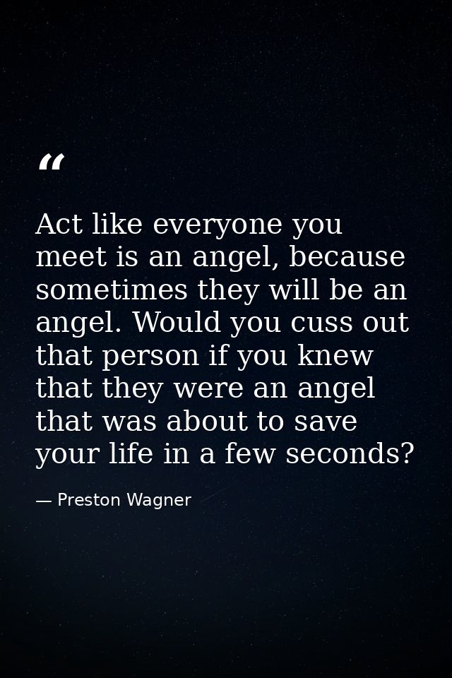 Act like everyone you meet is an angel, because sometimes they will be an angel. Would you cuss out that person if you k — Preston Wagner