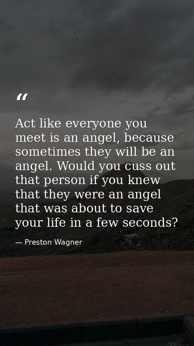 Act like everyone you meet is an angel, because sometimes they will be an angel. Would you cuss out that person if you k — Preston Wagner