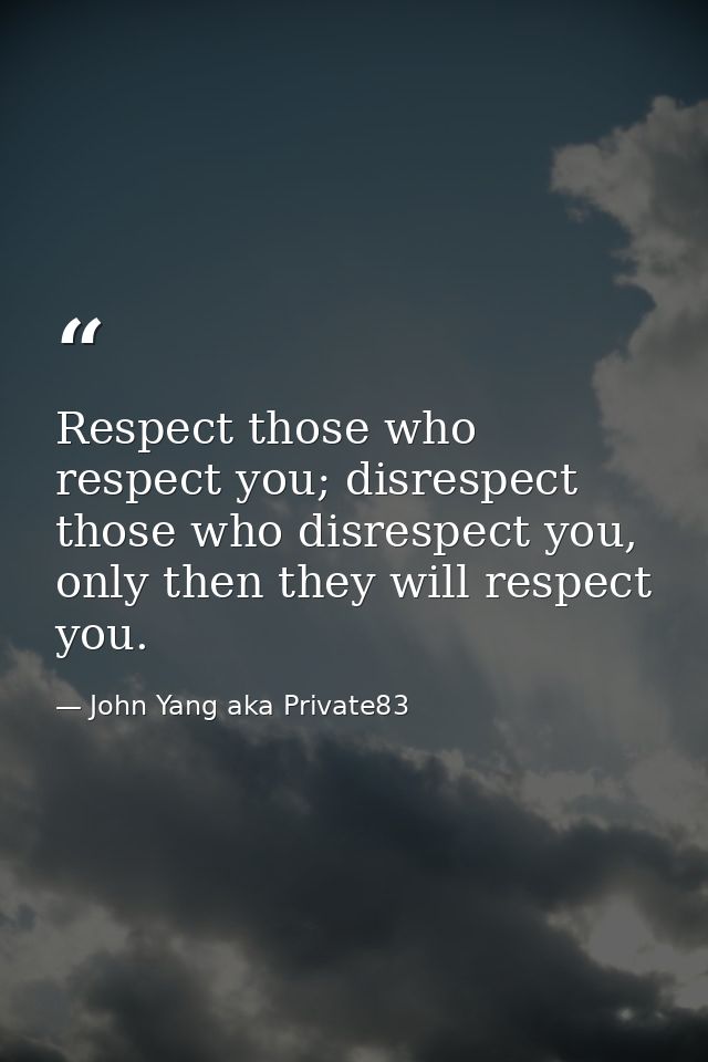 Respect those who respect you; disrespect those who disrespect you, only then they will respect you. — John Yang aka Private83