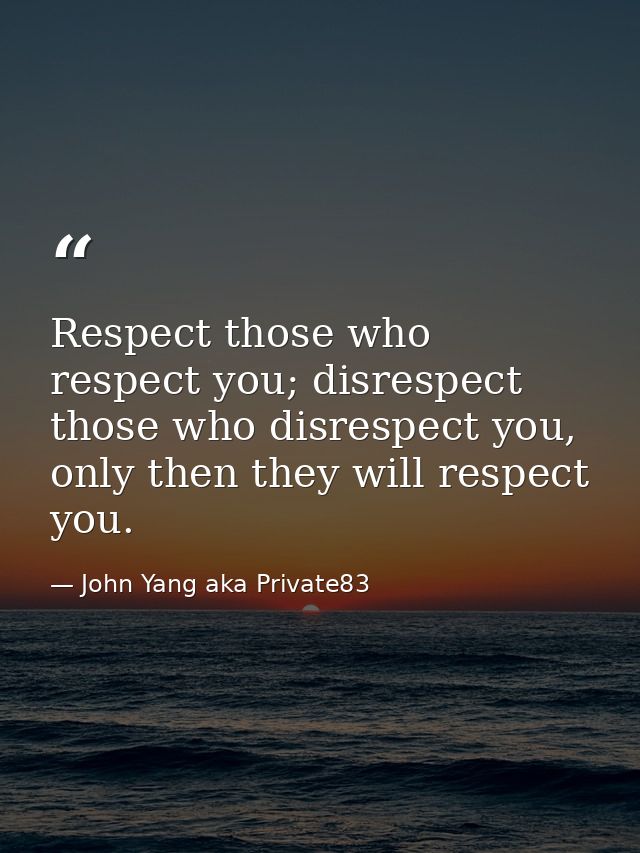 Respect those who respect you; disrespect those who disrespect you, only then they will respect you. — John Yang aka Private83