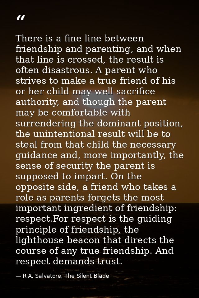 There is a fine line between friendship and parenting, and when that line is crossed, the result is often disastrous. A  — R.A. Salvatore, The Silent Blade