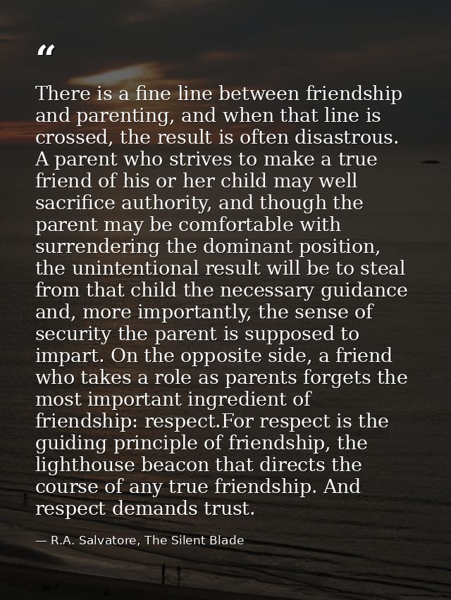 There is a fine line between friendship and parenting, and when that line is crossed, the result is often disastrous. A  — R.A. Salvatore, The Silent Blade