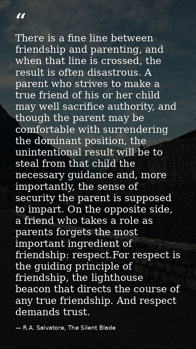 There is a fine line between friendship and parenting, and when that line is crossed, the result is often disastrous. A  — R.A. Salvatore, The Silent Blade