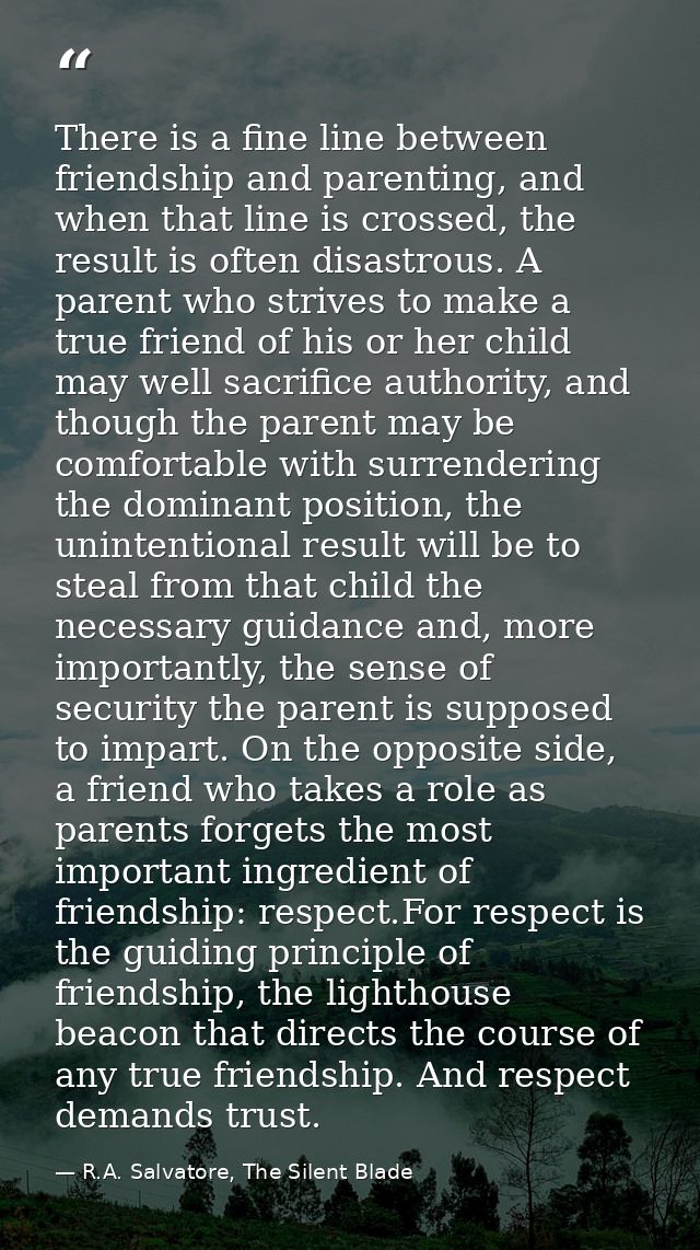 There is a fine line between friendship and parenting, and when that line is crossed, the result is often disastrous. A  — R.A. Salvatore, The Silent Blade