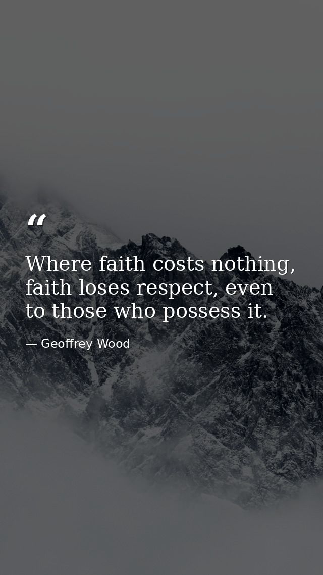Where faith costs nothing, faith loses respect, even to those who possess it. — Geoffrey Wood