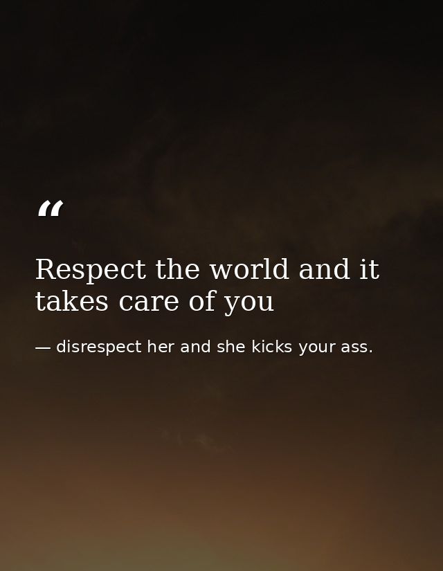 Respect the world and it takes care of you — disrespect her and she kicks your ass.