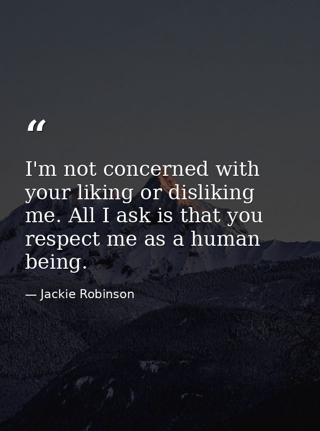 I'm not concerned with your liking or disliking me. All I ask is that you respect me as a human being. — Jackie Robinson