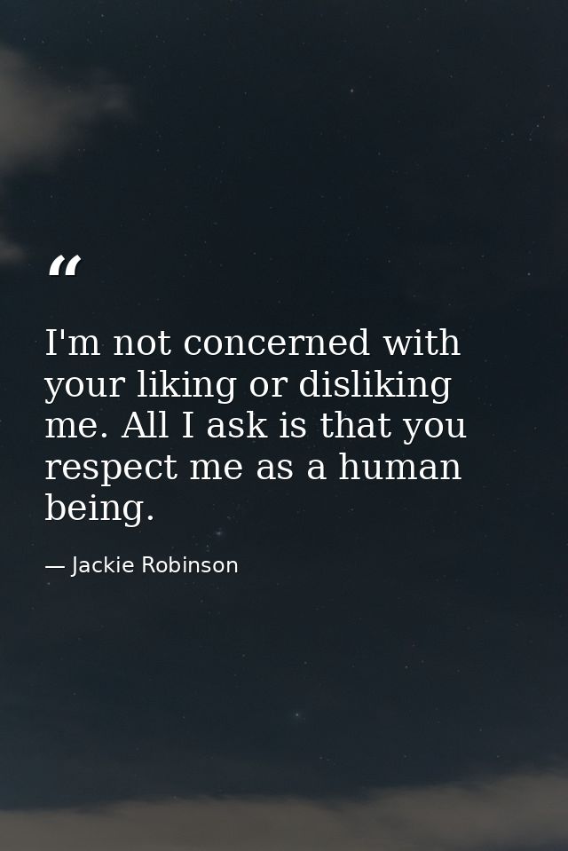I'm not concerned with your liking or disliking me. All I ask is that you respect me as a human being. — Jackie Robinson