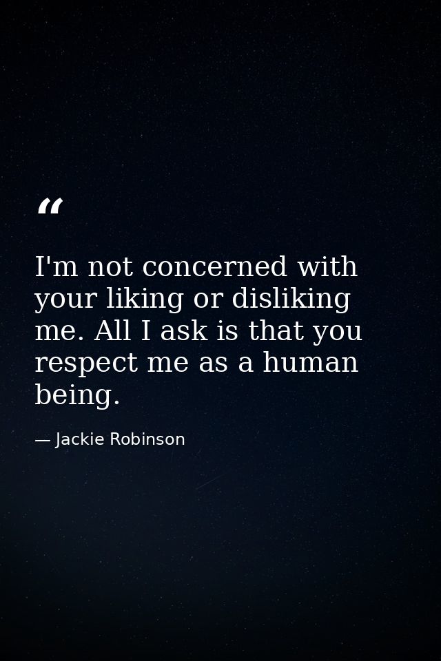 I'm not concerned with your liking or disliking me. All I ask is that you respect me as a human being. — Jackie Robinson