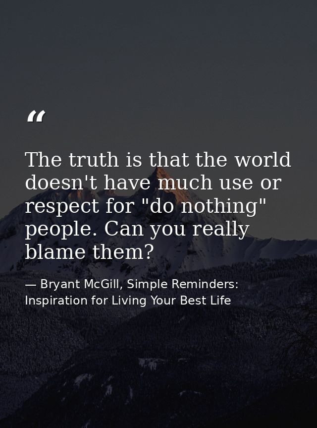 The truth is that the world doesn't have much use or respect for "do nothing" people. Can you really blame them? — Bryant McGill, Simple Reminders: Inspiration for Living Your Best Life