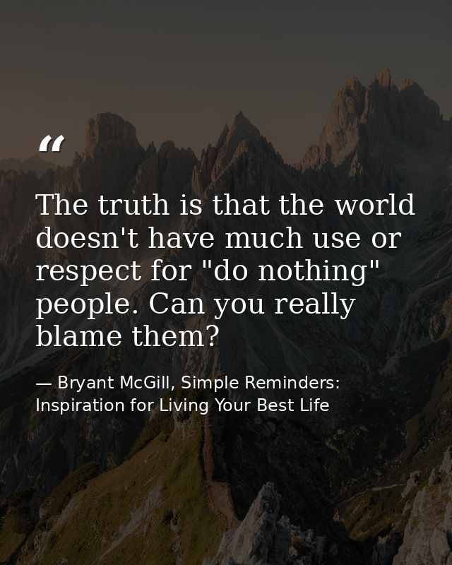 The truth is that the world doesn't have much use or respect for "do nothing" people. Can you really blame them? — Bryant McGill, Simple Reminders: Inspiration for Living Your Best Life