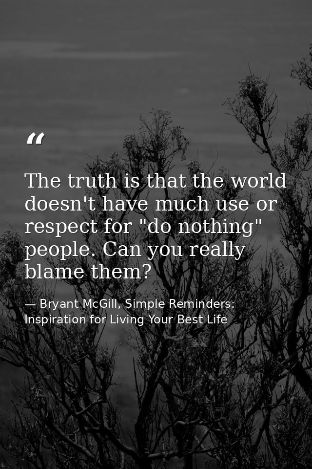 The truth is that the world doesn't have much use or respect for "do nothing" people. Can you really blame them? — Bryant McGill, Simple Reminders: Inspiration for Living Your Best Life