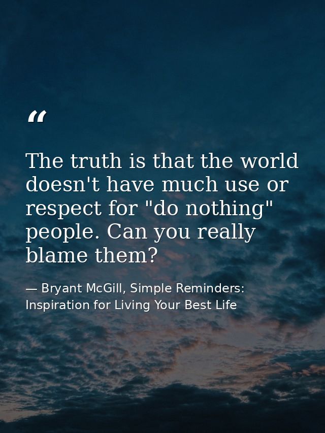 The truth is that the world doesn't have much use or respect for "do nothing" people. Can you really blame them? — Bryant McGill, Simple Reminders: Inspiration for Living Your Best Life