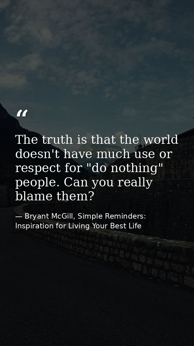The truth is that the world doesn't have much use or respect for "do nothing" people. Can you really blame them? — Bryant McGill, Simple Reminders: Inspiration for Living Your Best Life