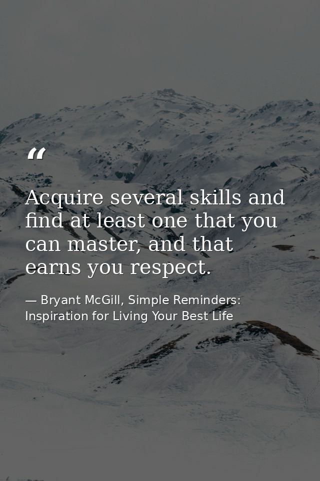 Acquire several skills and find at least one that you can master, and that earns you respect. — Bryant McGill, Simple Reminders: Inspiration for Living Your Best Life