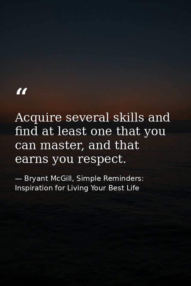 Acquire several skills and find at least one that you can master, and that earns you respect. — Bryant McGill, Simple Reminders: Inspiration for Living Your Best Life