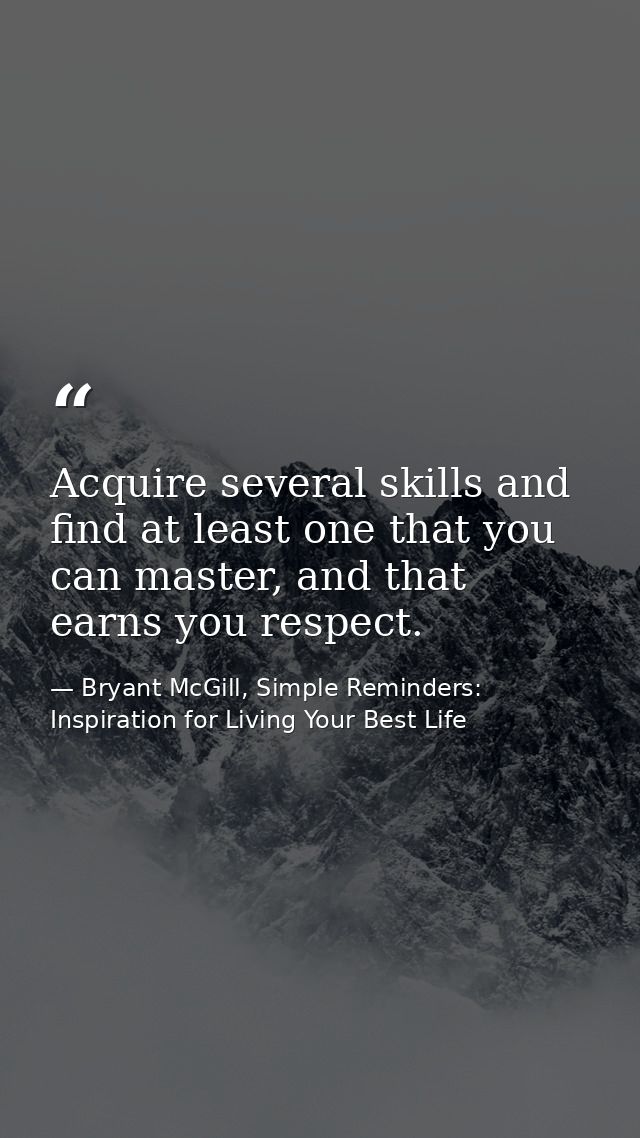 Acquire several skills and find at least one that you can master, and that earns you respect. — Bryant McGill, Simple Reminders: Inspiration for Living Your Best Life