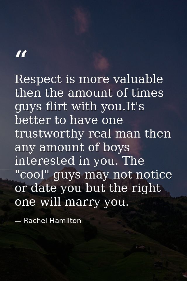 Respect is more valuable then the amount of times guys flirt with you.It's better to have one trustworthy real man then  — Rachel Hamilton