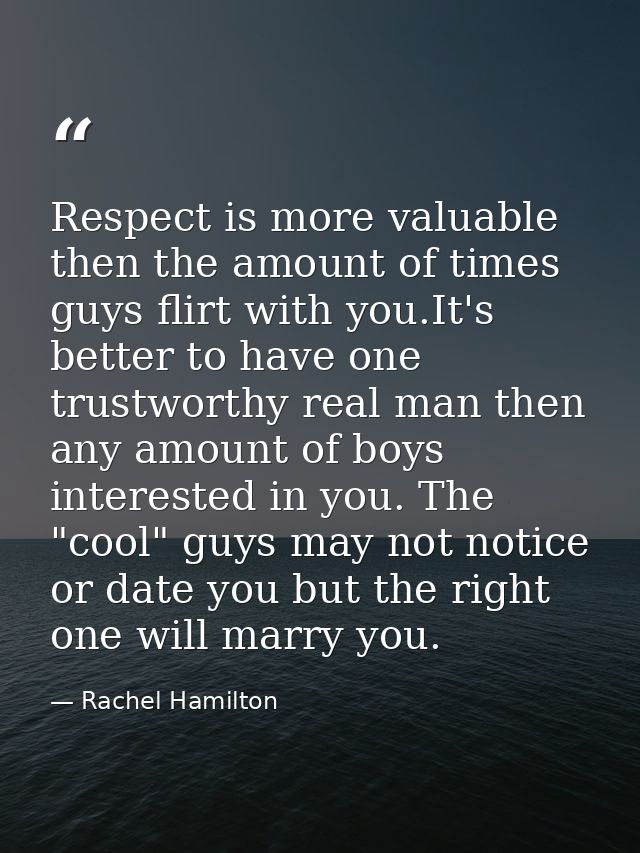Respect is more valuable then the amount of times guys flirt with you.It's better to have one trustworthy real man then  — Rachel Hamilton